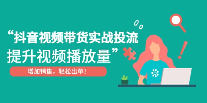 抖音视频带货实战投流，提升视频播放量，增加销售轻松出单凯哥轻创网-网创项目资源站-副业项目-创业项目-搞钱项目凯哥轻创网