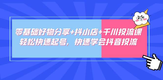 零基础好物分享+抖小店+千川投流课：轻松快速起号，快速学会抖音投流凯哥轻创网-网创项目资源站-副业项目-创业项目-搞钱项目凯哥轻创网