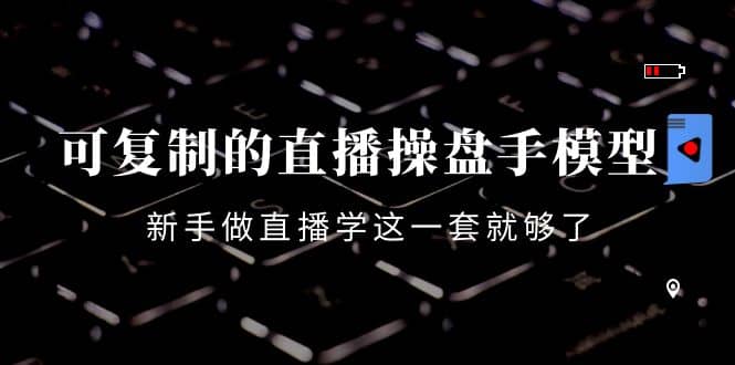 可复制的直播操盘手模型：新手做直播就学这一套就够了（12节课）凯哥轻创网-网创项目资源站-副业项目-创业项目-搞钱项目凯哥轻创网