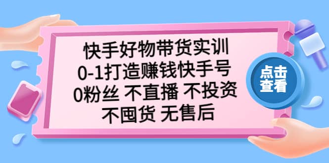 快手好物带货实训：0-1打造赚钱快手号 0粉丝 不直播 不投资 不囤货 无售后凯哥轻创网-网创项目资源站-副业项目-创业项目-搞钱项目凯哥轻创网