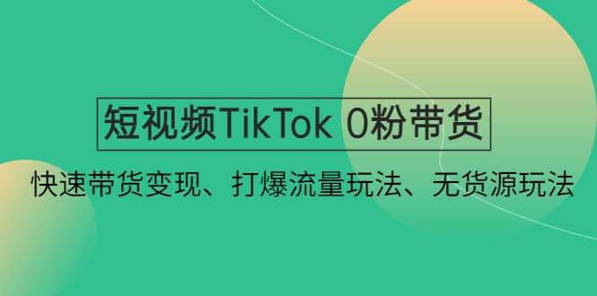 短视频TikTok 0粉带货：快速带货变现、打爆流量玩法、无货源玩法凯哥轻创网-网创项目资源站-副业项目-创业项目-搞钱项目凯哥轻创网