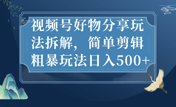 视频号好物分享玩法拆解，简单剪辑粗暴玩法日入500+凯哥轻创网-网创项目资源站-副业项目-创业项目-搞钱项目凯哥轻创网