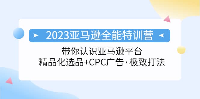 2023亚马逊全能特训营：玩转亚马逊平台+精品化·选品+CPC广告·极致打法凯哥轻创网-网创项目资源站-副业项目-创业项目-搞钱项目凯哥轻创网
