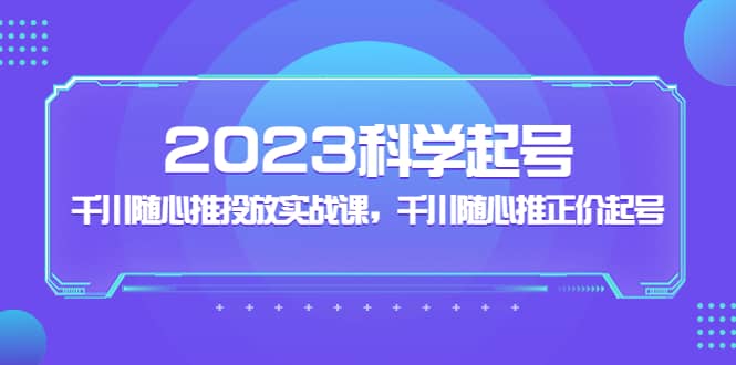 2023科学起号，千川随心推投放实战课，千川随心推正价起号凯哥轻创网-网创项目资源站-副业项目-创业项目-搞钱项目凯哥轻创网