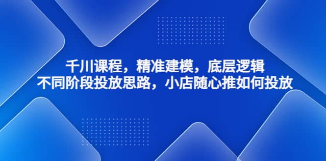 千川课程，精准建模，底层逻辑，不同阶段投放思路，小店随心推如何投放凯哥轻创网-网创项目资源站-副业项目-创业项目-搞钱项目凯哥轻创网