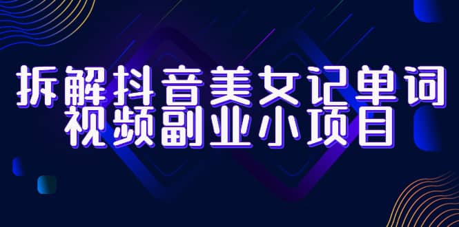 拆解抖音美女记单词视频副业小项目，一条龙玩法大解析（教程+素材）凯哥轻创网-网创项目资源站-副业项目-创业项目-搞钱项目凯哥轻创网
