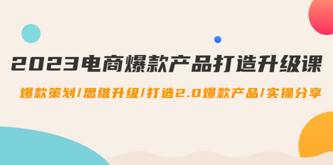 2023电商爆款产品打造升级课：爆款策划/思维升级/打造2.0爆款产品/【推荐】凯哥轻创网-网创项目资源站-副业项目-创业项目-搞钱项目凯哥轻创网