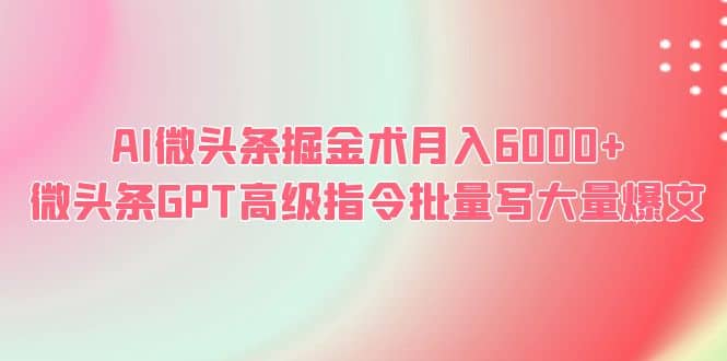AI微头条掘金术月入6000+ 微头条GPT高级指令批量写大量爆文凯哥轻创网-网创项目资源站-副业项目-创业项目-搞钱项目凯哥轻创网