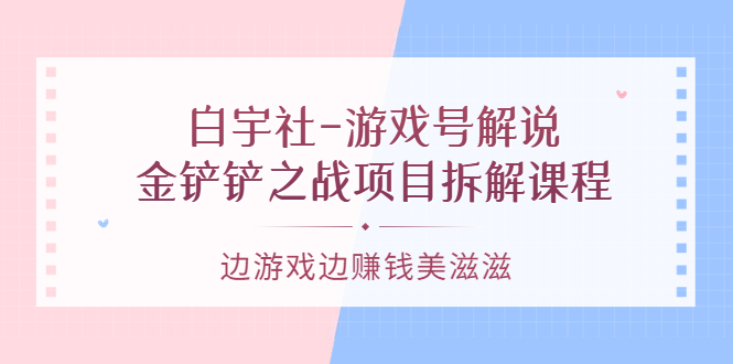 游戏号解说：金铲铲之战项目拆解课程，边游戏边赚钱美滋滋凯哥轻创网-网创项目资源站-副业项目-创业项目-搞钱项目凯哥轻创网
