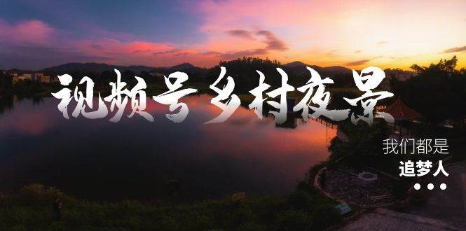 视频号乡村夜景治愈视频课程，一条龙实操玩法（教程+素材+软件）凯哥轻创网-网创项目资源站-副业项目-创业项目-搞钱项目凯哥轻创网