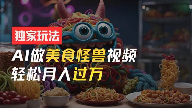 零门槛操作，AI美食怪兽短视频玩法，月入过万新手也能做！凯哥轻创网-网创项目资源站-副业项目-创业项目-搞钱项目凯哥轻创网