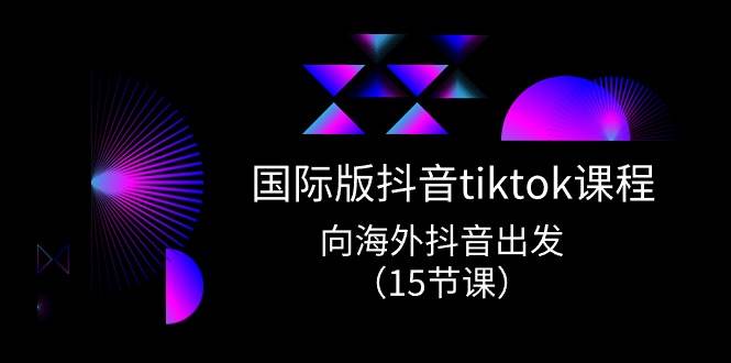 国际版 抖音tiktok实战课程，向海外抖音出发（15节课）凯哥轻创网-网创项目资源站-副业项目-创业项目-搞钱项目凯哥轻创网