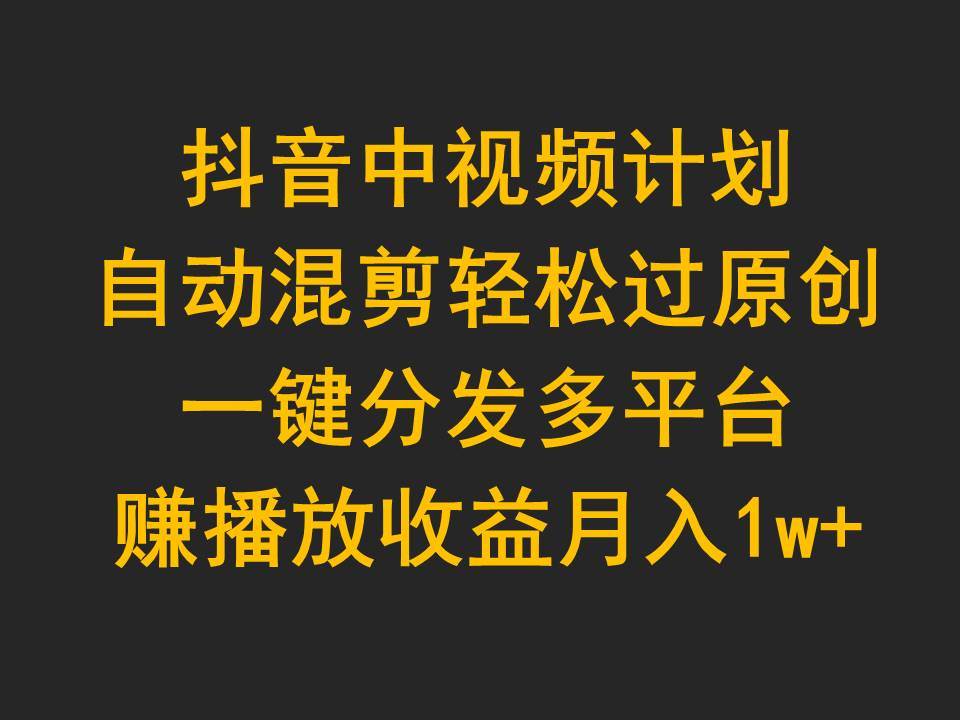 抖音中视频计划，自动混剪轻松过原创，一键分发多平台赚播放收益，月入1w+凯哥轻创网-网创项目资源站-副业项目-创业项目-搞钱项目凯哥轻创网