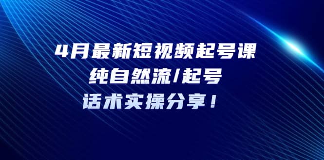 4月最新短视频起号课：纯自然流/起号，话术实操分享凯哥轻创网-网创项目资源站-副业项目-创业项目-搞钱项目凯哥轻创网