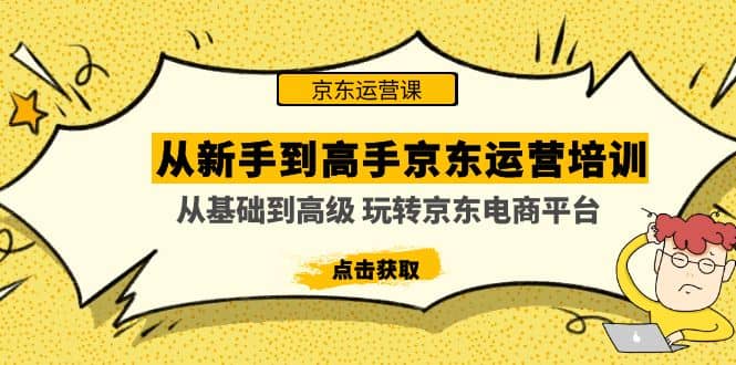 从新手到高手京东运营培训：从基础到高级 玩转京东电商平台(无水印)凯哥轻创网-网创项目资源站-副业项目-创业项目-搞钱项目凯哥轻创网
