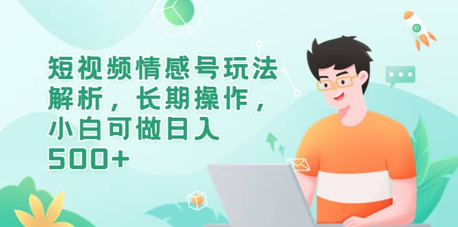 短视频情感号玩法解析，长期操作，小白可做日入500+凯哥轻创网-网创项目资源站-副业项目-创业项目-搞钱项目凯哥轻创网