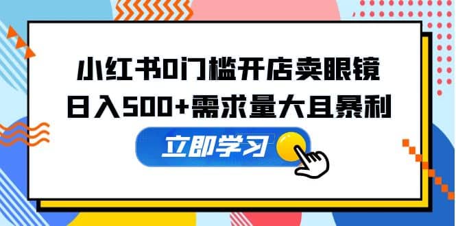 小红书0门槛开店卖眼镜，一部手机可操作凯哥轻创网-网创项目资源站-副业项目-创业项目-搞钱项目凯哥轻创网