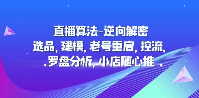 直播算法-逆向解密：选品，建模，老号重启，控流，罗盘分析，小店随心推凯哥轻创网-网创项目资源站-副业项目-创业项目-搞钱项目凯哥轻创网