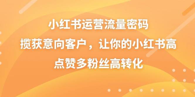 小红书运营流量密码，揽获意向客户，让你的小红书高点赞多粉丝高转化凯哥轻创网-网创项目资源站-副业项目-创业项目-搞钱项目凯哥轻创网