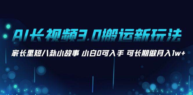 AI长视频3.0搬运新玩法 家长里短八卦小故事 小白0可入手 可长期做月入1w+凯哥轻创网-网创项目资源站-副业项目-创业项目-搞钱项目凯哥轻创网