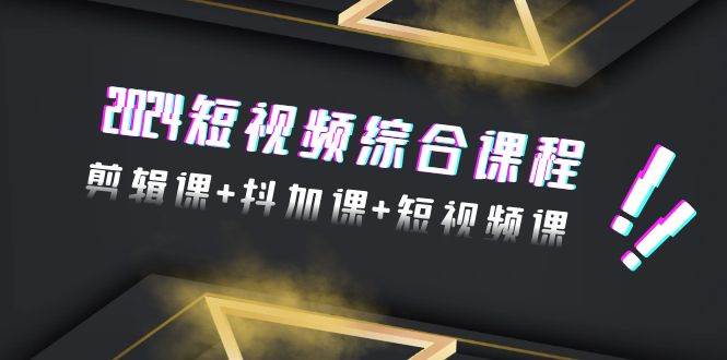 2024短视频综合课程，剪辑课+抖加课+短视频课（48节）凯哥轻创网-网创项目资源站-副业项目-创业项目-搞钱项目凯哥轻创网