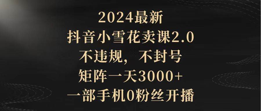 2024最新抖音小雪花卖课2.0 不违规 不封号 矩阵一天3000+一部手机0粉丝开播凯哥轻创网-网创项目资源站-副业项目-创业项目-搞钱项目凯哥轻创网