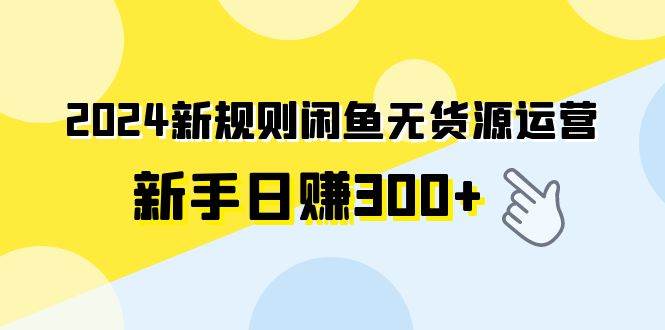 2024新规则闲鱼无货源运营新手日赚300+凯哥轻创网-网创项目资源站-副业项目-创业项目-搞钱项目凯哥轻创网