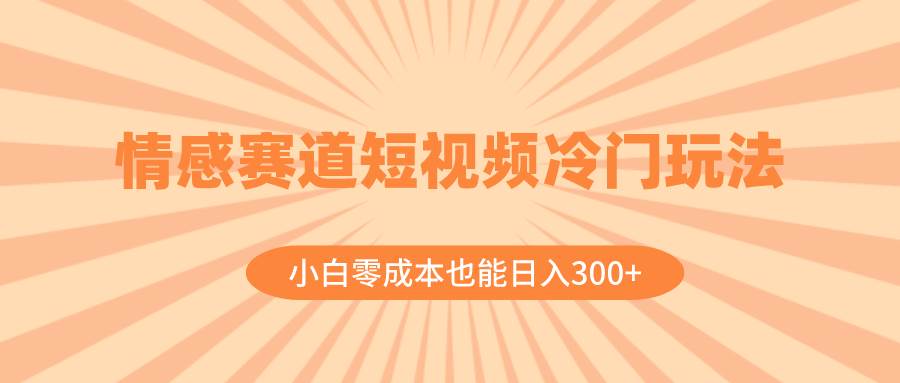 情感赛道短视频冷门玩法，小白零成本也能日入300+（教程+素材）凯哥轻创网-网创项目资源站-副业项目-创业项目-搞钱项目凯哥轻创网