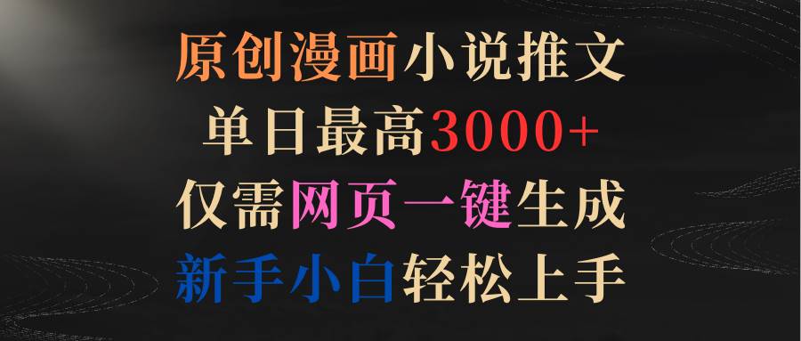 原创漫画小说推文，单日最高3000+仅需网页一键生成 新手轻松上手凯哥轻创网-网创项目资源站-副业项目-创业项目-搞钱项目凯哥轻创网