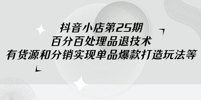 抖音小店-第25期，百分百处理品退技术，有货源和分销实现单品爆款打造玩法凯哥轻创网-网创项目资源站-副业项目-创业项目-搞钱项目凯哥轻创网