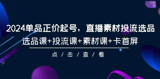 2024单品正价起号，直播素材投流选品，选品课+投流课+素材课+卡首屏-101节凯哥轻创网-网创项目资源站-副业项目-创业项目-搞钱项目凯哥轻创网