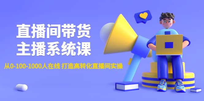 直播间带货主播系统课：从0-100-1000人在线 打造高转化直播间实操凯哥轻创网-网创项目资源站-副业项目-创业项目-搞钱项目凯哥轻创网