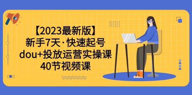 【2023最新版】新手7天·快速起号：dou+投放运营实操课（40节视频课）凯哥轻创网-网创项目资源站-副业项目-创业项目-搞钱项目凯哥轻创网