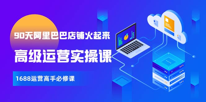 【90天阿里巴巴店铺火起来】高级运营实操课，1688运营高手必修课凯哥轻创网-网创项目资源站-副业项目-创业项目-搞钱项目凯哥轻创网