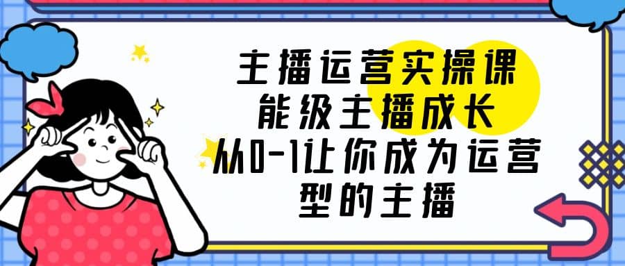 主播运营实操课，能级-主播成长，从0-1让你成为运营型的主播凯哥轻创网-网创项目资源站-副业项目-创业项目-搞钱项目凯哥轻创网