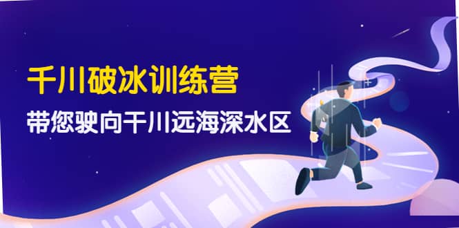千川破冰训练营，带您驶向干川远海深水区-价值499元凯哥轻创网-网创项目资源站-副业项目-创业项目-搞钱项目凯哥轻创网