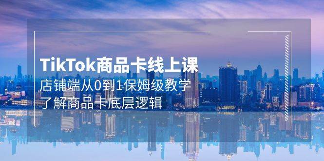 Tk商品卡线上课，店铺端从0到1保姆级教学，了解商品卡底层逻辑（20节）凯哥轻创网-网创项目资源站-副业项目-创业项目-搞钱项目凯哥轻创网