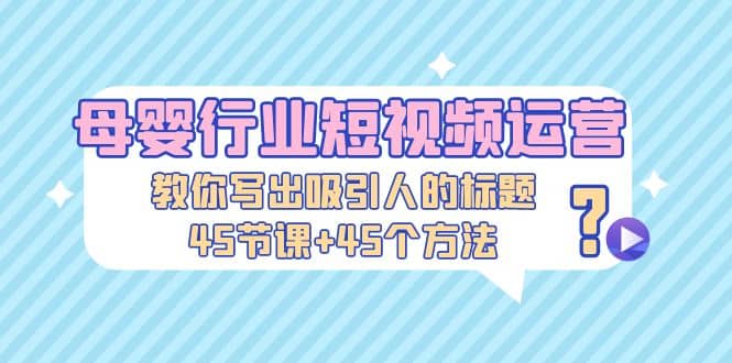 母婴行业短视频运营：教你写个吸引人的标题，45节课+45个方法凯哥轻创网-网创项目资源站-副业项目-创业项目-搞钱项目凯哥轻创网
