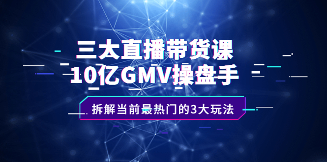 三大直播带货课：10亿GMV操盘手，拆解当前最热门的3大玩法凯哥轻创网-网创项目资源站-副业项目-创业项目-搞钱项目凯哥轻创网
