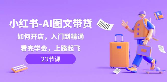 小红书-AI图文带货，如何开店，入门到精通，看完学会，上路起飞！凯哥轻创网-网创项目资源站-副业项目-创业项目-搞钱项目凯哥轻创网