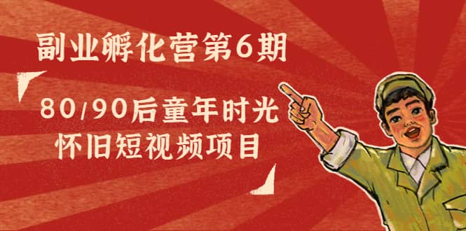 副业孵化营第6期：80/90后童年时光怀旧短视频项目凯哥轻创网-网创项目资源站-副业项目-创业项目-搞钱项目凯哥轻创网