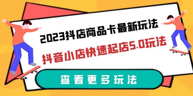 2023抖店商品卡最新玩法，抖音小店快速起店5.0玩法（11节课）凯哥轻创网-网创项目资源站-副业项目-创业项目-搞钱项目凯哥轻创网