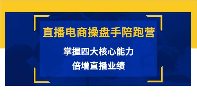 直播电商操盘手陪跑营：掌握四大核心能力，倍增直播业绩（价值980）凯哥轻创网-网创项目资源站-副业项目-创业项目-搞钱项目凯哥轻创网