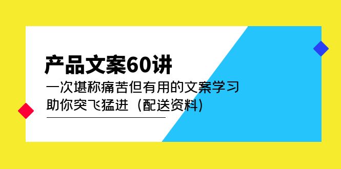产品文案60讲：一次堪称痛苦但有用的文案学习 助你突飞猛进（配送资料）凯哥轻创网-网创项目资源站-副业项目-创业项目-搞钱项目凯哥轻创网