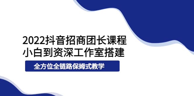 2022抖音招商团长课程，从小白到资深工作室搭建，全方位全链路保姆式教学凯哥轻创网-网创项目资源站-副业项目-创业项目-搞钱项目凯哥轻创网