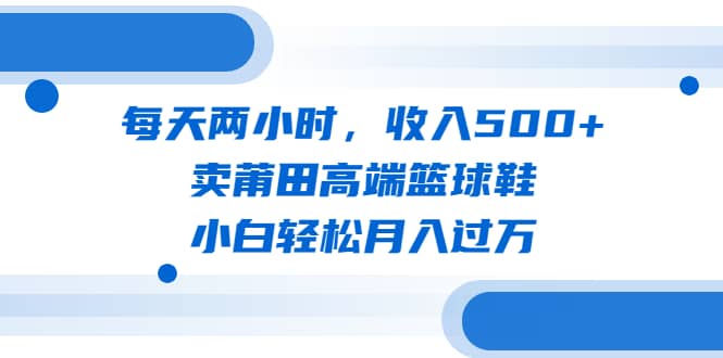 每天两小时，收入500+，卖莆田高端篮球鞋，小白轻松月入过万（教程+素材）凯哥轻创网-网创项目资源站-副业项目-创业项目-搞钱项目凯哥轻创网
