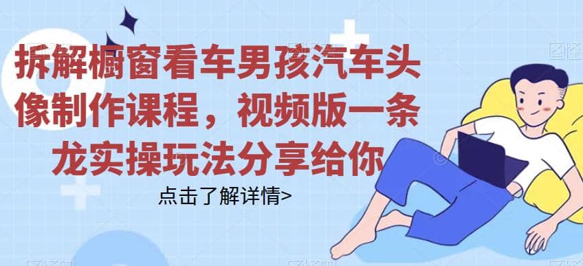 拆解橱窗看车男孩汽车头像制作课程，视频版一条龙实操玩法分享给你凯哥轻创网-网创项目资源站-副业项目-创业项目-搞钱项目凯哥轻创网