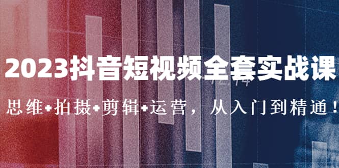 2023抖音短视频全套实战课：思维+拍摄+剪辑+运营，从入门到精通凯哥轻创网-网创项目资源站-副业项目-创业项目-搞钱项目凯哥轻创网
