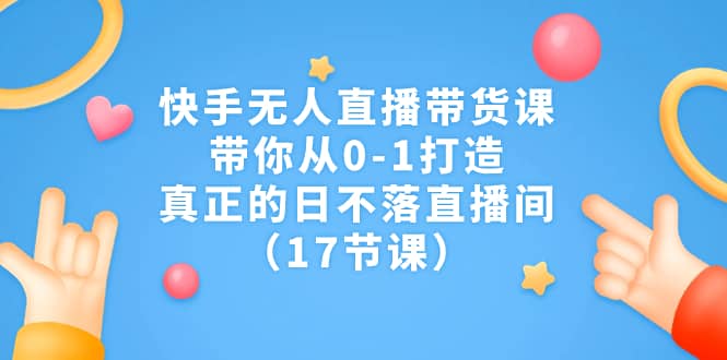 快手无人直播带货课，带你从0-1打造，真正的日不落直播间（17节课）凯哥轻创网-网创项目资源站-副业项目-创业项目-搞钱项目凯哥轻创网