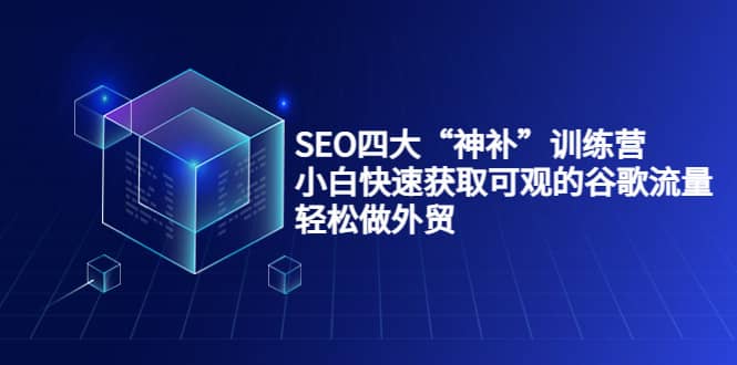 SEO四大“神补”训练营，小白快速获取可观的谷歌流量，轻松做外贸凯哥轻创网-网创项目资源站-副业项目-创业项目-搞钱项目凯哥轻创网